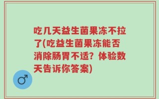 吃几天益生菌果冻不拉了(吃益生菌果冻能否消除肠胃不适？体验数天告诉你答案)