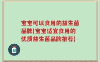 宝宝可以食用的益生菌品牌(宝宝适宜食用的优质益生菌品牌推荐)