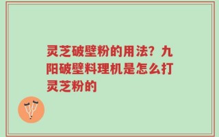 灵芝破壁粉的用法？九阳破壁料理机是怎么打灵芝粉的