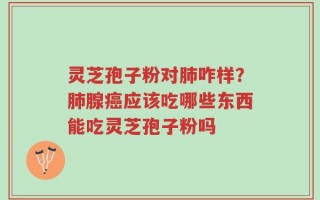 灵芝孢子粉对肺咋样？肺腺癌应该吃哪些东西能吃灵芝孢子粉吗