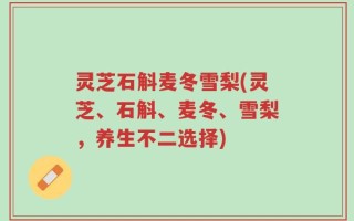 灵芝石斛麦冬雪梨(灵芝、石斛、麦冬、雪梨，养生不二选择)