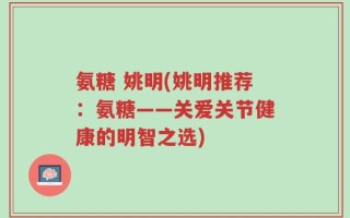 氨糖 姚明(姚明推荐：氨糖——关爱关节健康的明智之选)