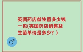 英国药店益生菌多少钱一包(英国药店销售益生菌单价是多少？)