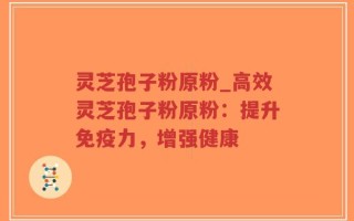 灵芝孢子粉原粉_高效灵芝孢子粉原粉：提升免疫力，增强健康