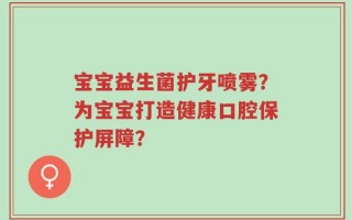 宝宝益生菌护牙喷雾？为宝宝打造健康口腔保护屏障？