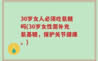 30岁女人必须吃氨糖吗(30岁女性需补充氨基糖，保护关节健康。)
