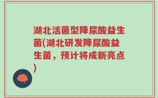 湖北活菌型降尿酸益生菌(湖北研发降尿酸益生菌，预计将成新亮点)