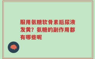 服用氨糖软骨素后尿液发黄？氨糖的副作用都有哪些呢