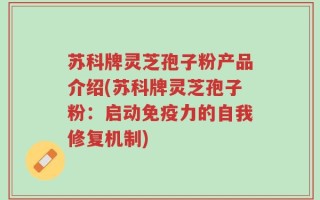 苏科牌灵芝孢子粉产品介绍(苏科牌灵芝孢子粉：启动免疫力的自我修复机制)