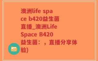 澳洲life space b420益生菌直播_澳洲Life Space B420益生菌：，直播分享体验)