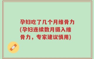 孕妇吃了几个月维骨力(孕妇连续数月摄入维骨力，专家建议慎用)