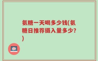 氨糖一天喝多少钱(氨糖日推荐摄入量多少？)