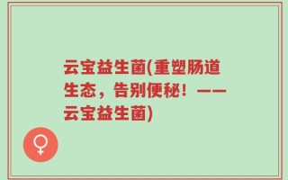 云宝益生菌(重塑肠道生态，告别便秘！——云宝益生菌)
