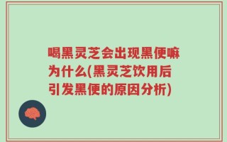 喝黑灵芝会出现黑便嘛为什么(黑灵芝饮用后引发黑便的原因分析)