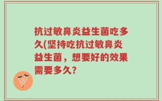 抗过敏鼻炎益生菌吃多久(坚持吃抗过敏鼻炎益生菌，想要好的效果需要多久？