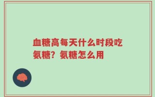 血糖高每天什么时段吃氨糖？氨糖怎么用