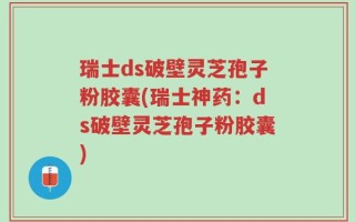 瑞士ds破壁灵芝孢子粉胶囊(瑞士神药：ds破壁灵芝孢子粉胶囊)
