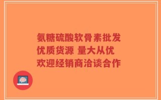 氨糖硫酸软骨素批发 优质货源 量大从优 欢迎经销商洽谈合作