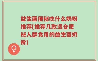 益生菌便秘吃什么奶粉推荐(推荐几款适合便秘人群食用的益生菌奶粉)