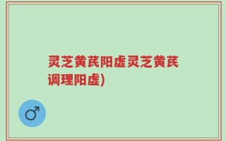 灵芝黄芪阳虚灵芝黄芪调理阳虚)