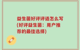 益生菌好评评语怎么写(好评益生菌：用户推荐的最佳选择)
