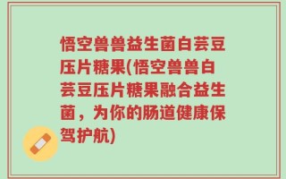 悟空兽兽益生菌白芸豆压片糖果(悟空兽兽白芸豆压片糖果融合益生菌，为你的肠道健康保驾护航)