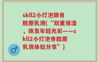 skll2小灯泡跟骨胶原乳液(“双重保湿，焕发年轻光彩——skll2小灯泡骨胶原乳液体验分享”)