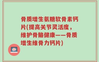 骨质增生氨糖软骨素钙片(提高关节灵活度，维护骨骼健康——骨质增生维骨力钙片)