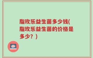 脂玫乐益生菌多少钱(脂玫乐益生菌的价格是多少？)