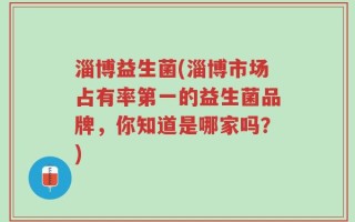 淄博益生菌(淄博市场占有率第一的益生菌品牌，你知道是哪家吗？)