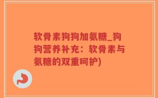 软骨素狗狗加氨糖_狗狗营养补充：软骨素与氨糖的双重呵护)