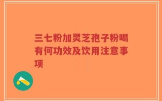 三七粉加灵芝孢子粉喝有何功效及饮用注意事项