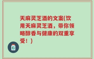 天麻灵芝酒的文案(饮用天麻灵芝酒，带你领略醇香与健康的双重享受！)