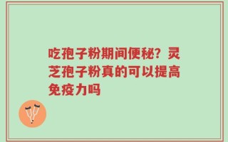 吃孢子粉期间便秘？灵芝孢子粉真的可以提高免疫力吗