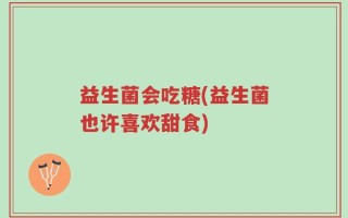 益生菌会吃糖(益生菌也许喜欢甜食)