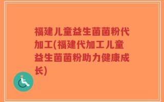 福建儿童益生菌菌粉代加工(福建代加工儿童益生菌菌粉助力健康成长)