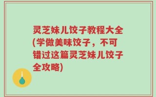 灵芝妹儿饺子教程大全(学做美味饺子，不可错过这篇灵芝妹儿饺子全攻略)