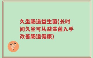 久坐肠道益生菌(长时间久坐可从益生菌入手改善肠道健康)