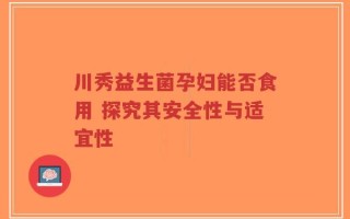 川秀益生菌孕妇能否食用 探究其安全性与适宜性
