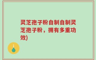 灵芝孢子粉自制自制灵芝孢子粉，拥有多重功效)