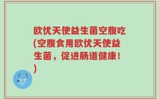 欧优天使益生菌空腹吃(空腹食用欧优天使益生菌，促进肠道健康！)