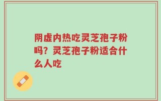 阴虚内热吃灵芝孢子粉吗？灵芝孢子粉适合什么人吃