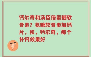 钙尔奇和汤臣倍氨糖软骨素？氨糖软骨素加钙片，和，钙尔奇，那个补钙效果好
