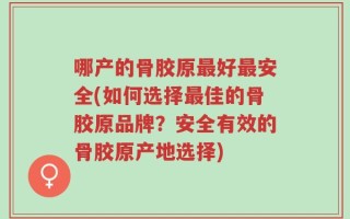 哪产的骨胶原最好最安全(如何选择最佳的骨胶原品牌？安全有效的骨胶原产地选择)