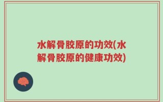 水解骨胶原的功效(水解骨胶原的健康功效)