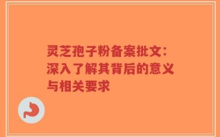 灵芝孢子粉备案批文：深入了解其背后的意义与相关要求