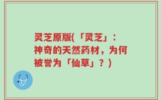 灵芝原版(「灵芝」：神奇的天然药材，为何被誉为「仙草」？)