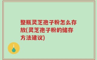 整瓶灵芝孢子粉怎么存放(灵芝孢子粉的储存方法建议)
