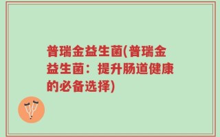 普瑞金益生菌(普瑞金益生菌：提升肠道健康的必备选择)