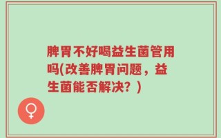 脾胃不好喝益生菌管用吗(改善脾胃问题，益生菌能否解决？)